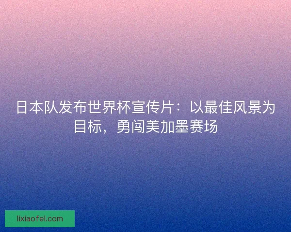 日本队发布世界杯宣传片:以最佳风景为目标,勇闯美加墨赛场 日本队发布世界杯宣传片:以最佳风景为目标,勇闯美加墨赛场