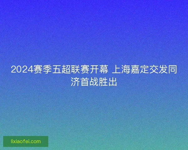 2024赛季五超联赛开幕 上海嘉定交发同济首战胜出