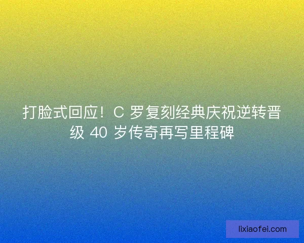 打脸式回应！C 罗复刻经典庆祝逆转晋级 40 岁传奇再写里程碑