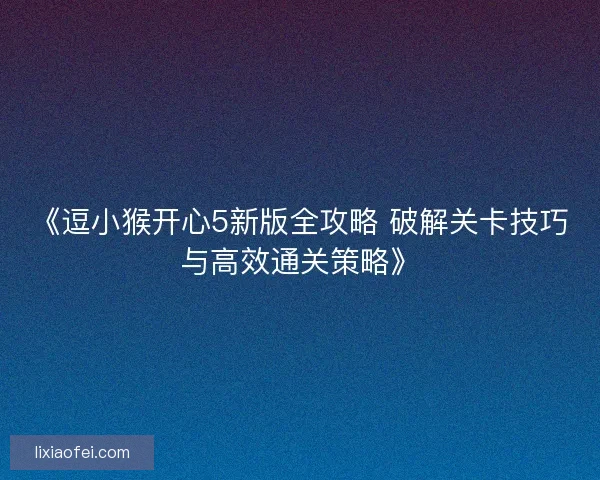 《逗小猴开心5新版全攻略 破解关卡技巧与高效通关策略》
