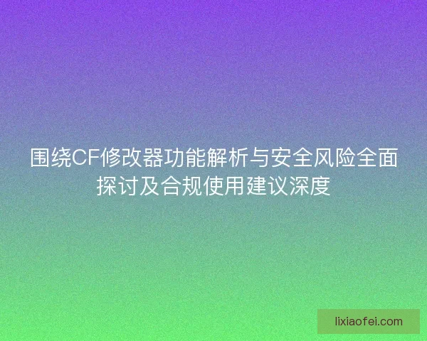 围绕CF修改器功能解析与安全风险全面探讨及合规使用建议深度