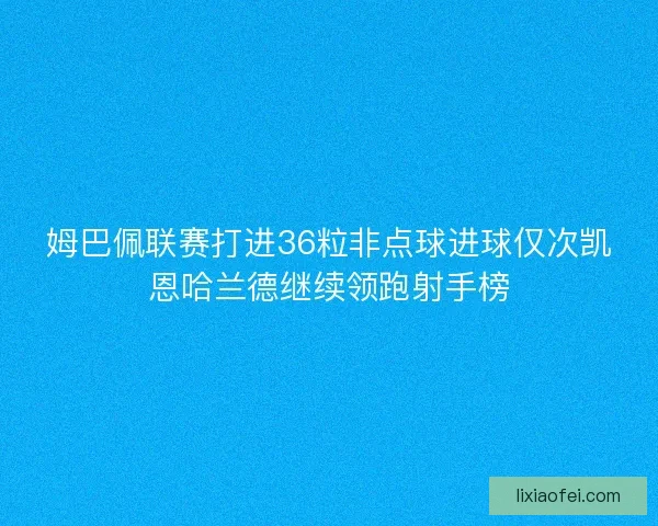 姆巴佩联赛打进36粒非点球进球仅次凯恩哈兰德继续领跑射手榜
