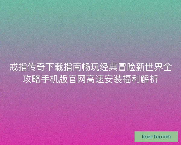 戒指传奇下载指南畅玩经典冒险新世界全攻略手机版官网高速安装福利解析