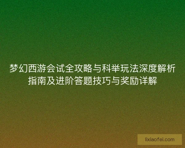 梦幻西游会试全攻略与科举玩法深度解析指南及进阶答题技巧与奖励详解