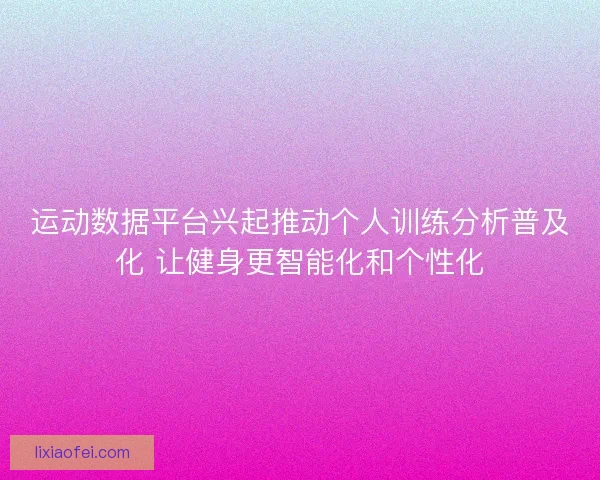 运动数据平台兴起推动个人训练分析普及化 让健身更智能化和个性化