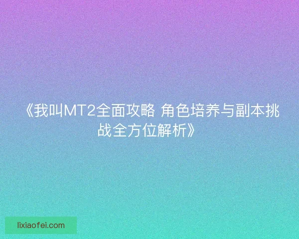 《我叫MT2全面攻略 角色培养与副本挑战全方位解析》