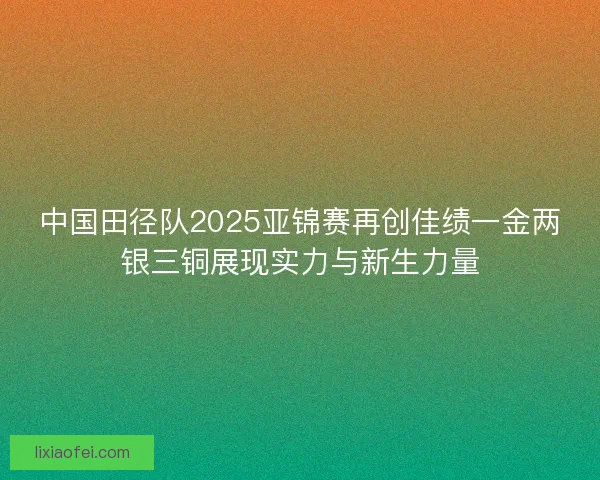 中国田径队2025亚锦赛再创佳绩一金两银三铜展现实力与新生力量 中国田径队2025亚锦赛再创佳绩一金两银三铜展现实力与新生力量