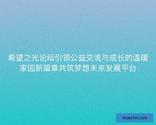 希望之光论坛引领公益交流与成长的温暖家园新篇章共筑梦想未来发展平台