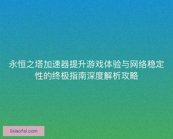 永恒之塔加速器提升游戏体验与网络稳定性的终极指南深度解析攻略