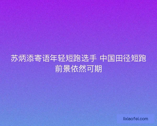 苏炳添寄语年轻短跑选手 中国田径短跑前景依然可期