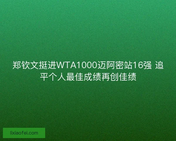 郑钦文挺进WTA1000迈阿密站16强 追平个人最佳成绩再创佳绩
