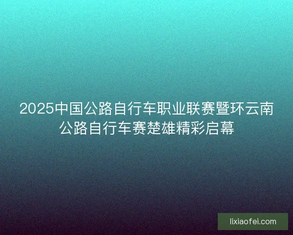2025中国公路自行车职业联赛暨环云南公路自行车赛楚雄精彩启幕