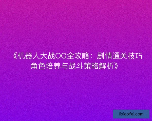 《机器人大战OG全攻略：剧情通关技巧角色培养与战斗策略解析》