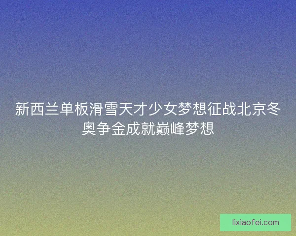 新西兰单板滑雪天才少女梦想征战北京冬奥争金成就巅峰梦想