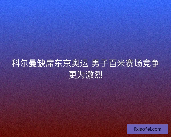 科尔曼缺席东京奥运 男子百米赛场竞争更为激烈