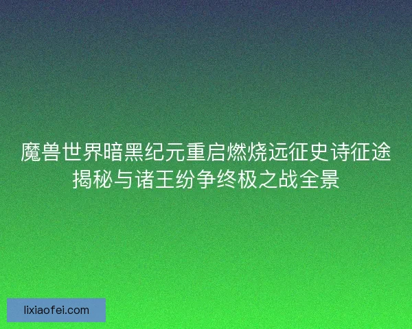 魔兽世界暗黑纪元重启燃烧远征史诗征途揭秘与诸王纷争终极之战全景