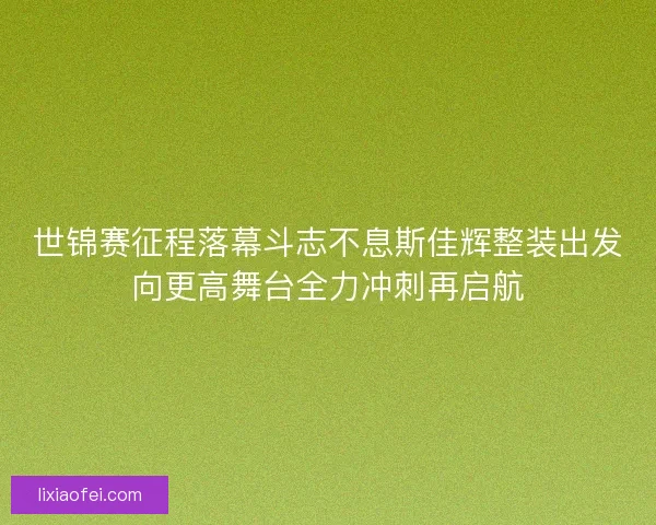 世锦赛征程落幕斗志不息斯佳辉整装出发向更高舞台全力冲刺再启航