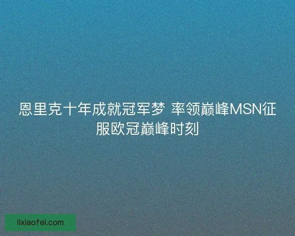 恩里克十年成就冠军梦 率领巅峰MSN征服欧冠巅峰时刻