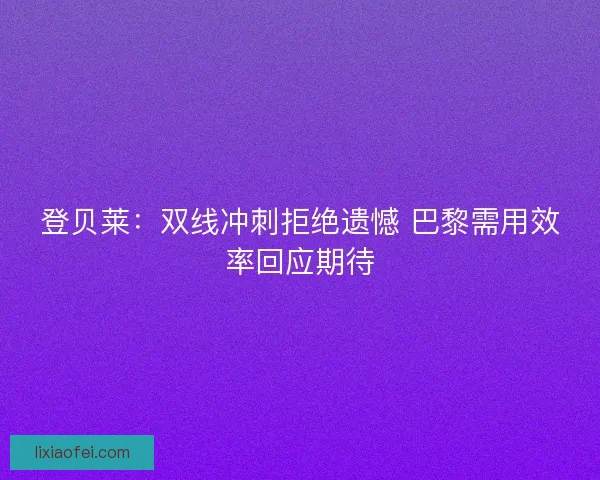 登贝莱：双线冲刺拒绝遗憾 巴黎需用效率回应期待