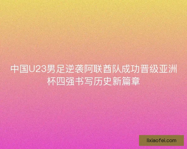 中国U23男足逆袭阿联酋队成功晋级亚洲杯四强书写历史新篇章