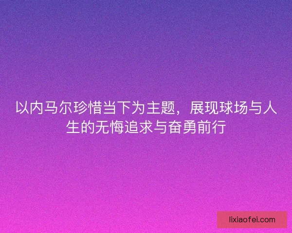以内马尔珍惜当下为主题，展现球场与人生的无悔追求与奋勇前行