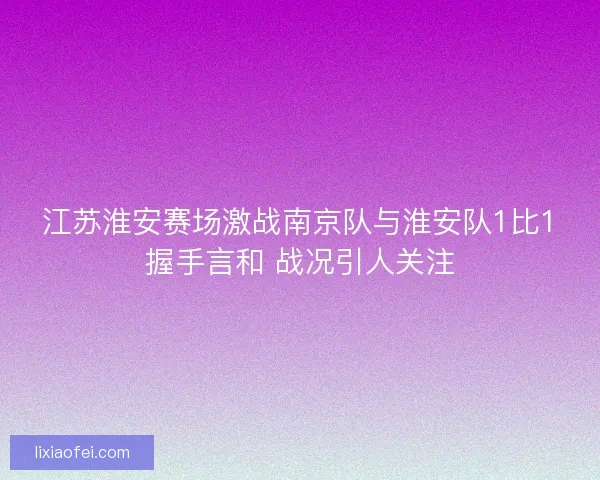 江苏淮安赛场激战南京队与淮安队1比1握手言和 战况引人关注 江苏淮安赛场激战南京队与淮安队1比1握手言和 战况引人关注