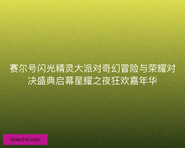 赛尔号闪光精灵大派对奇幻冒险与荣耀对决盛典启幕星耀之夜狂欢嘉年华