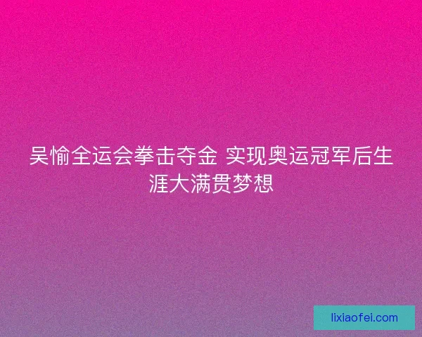 吴愉全运会拳击夺金 实现奥运冠军后生涯大满贯梦想