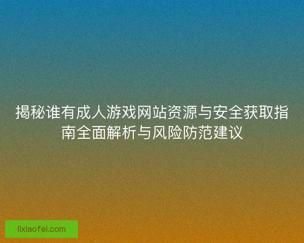 揭秘谁有成人游戏网站资源与安全获取指南全面解析与风险防范建议 揭秘谁有成人游戏网站资源与安全获取指南全面解析与风险防范建议