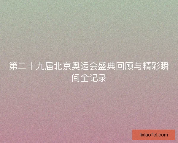 第二十九届北京奥运会盛典回顾与精彩瞬间全记录 第二十九届北京奥运会盛典回顾与精彩瞬间全记录