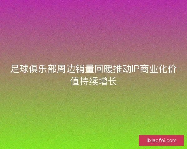 足球俱乐部周边销量回暖推动IP商业化价值持续增长 足球俱乐部周边销量回暖推动IP商业化价值持续增长