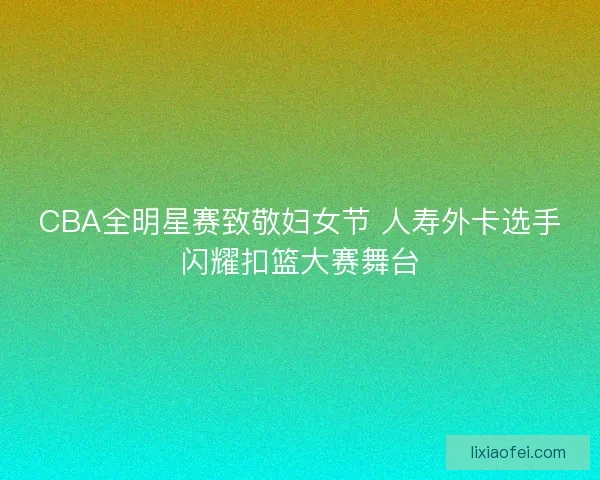 CBA全明星赛致敬妇女节 人寿外卡选手闪耀扣篮大赛舞台 CBA全明星赛致敬妇女节 人寿外卡选手闪耀扣篮大赛舞台