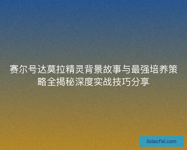 赛尔号达莫拉精灵背景故事与最强培养策略全揭秘深度实战技巧分享