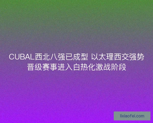 CUBAL西北八强已成型 以太理西交强势晋级赛事进入白热化激战阶段