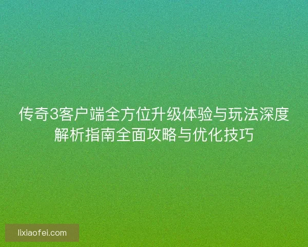 传奇3客户端全方位升级体验与玩法深度解析指南全面攻略与优化技巧