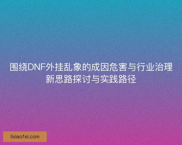 围绕DNF外挂乱象的成因危害与行业治理新思路探讨与实践路径