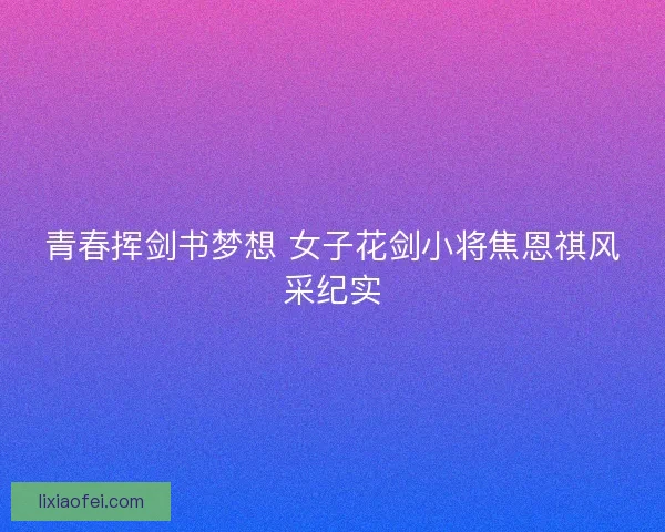 青春挥剑书梦想 女子花剑小将焦恩祺风采纪实